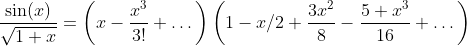 \displaystyle{\frac{\sin(x)}{\sqrt{1+x}}=\left(x-\frac{x^{3}}{3!}+\dots\right)\left(1-x/2+\frac{3x^{2}}{8}-\frac{5 x^{3}}{16}+\dots\right)}