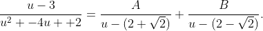 \displaystyle{\frac{u-3}{u^2 -4u +2}=\frac{A}{u-(2+\sqrt{2})}+\frac{B}{u-(2-\sqrt{2})}.