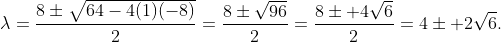 \displaystyle{\lambda=\frac{8\pm\sqrt{64-4(1)(-8)}}{2}=\frac{8\pm\sqrt{96}}{2}=\frac{8\pm 4\sqrt{6}}{2}=4\pm 2\sqrt{6}.}