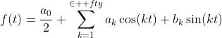 \displaystyle{f(t)=\frac{a_{0}}{2}+\sum_{k=1}^{\in  fty}a_{k}\cos(kt)+b_{k}\sin(kt)}