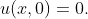 \displaystyle{u(x,0)=0.}