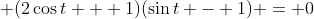 \displaystyle (2\cos{t} + 1)(\sin{t} - 1) = 0