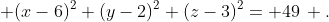 \displaystyle (x-6)^2+(y-2)^2+(z-3)^2= 49\, .