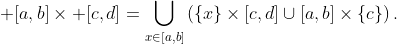 \displaystyle [a,b]\times [c,d]=\bigcup_{x\in[a,b]}\left(\{x\}\times[c,d]\cup[a,b]\times\{c\}\right).