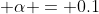 \displaystyle \alpha = 0.1