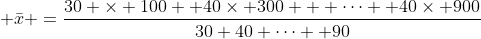 \displaystyle \bar{x} =\frac{30 \times 100 +40\times 300 + \cdots +40\times 900}{30+40+\cdots +90}