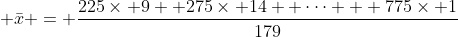 \displaystyle \bar{x} = \frac{225\times 9 +275\times 14 +\dots + 775\times 1}{179}