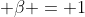 \displaystyle \beta = 1