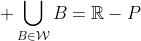 \displaystyle \bigcup_{B\in\mathcal{W}}B=\mathbb{R}-P