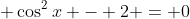 \displaystyle \cos^2{x} - 2 = 0