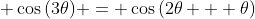 \displaystyle \cos{(3\theta)} = \cos{(2\theta + \theta)}