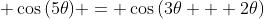 \displaystyle \cos{(5\theta)} = \cos{(3\theta + 2\theta)}