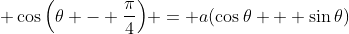 \displaystyle \cos{\left(\theta - \frac{\pi}{4}\right)} = a(\cos{\theta} + \sin{\theta})