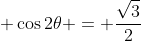 \displaystyle \cos{2\theta} = \frac{\sqrt{3}}{2}