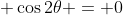 \displaystyle \cos{2\theta} = 0