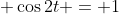\displaystyle \cos{2t} = 1