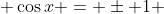 \displaystyle \cos{x} = \pm 1 