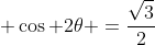 \displaystyle \cos 2\theta =\frac{\sqrt{3}}{2}