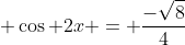 \displaystyle \cos 2x = \frac{-\sqrt{8}}{4}