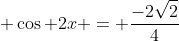 \displaystyle \cos 2x = \frac{-2\sqrt{2}}{4}