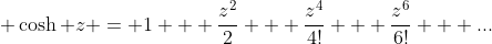 \displaystyle \cosh z = 1 + \frac{z^{2}}{2} + \frac{z^{4}}{4!} + \frac{z^{6}}{6!} + ...