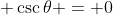 \displaystyle \csc{\theta} = 0