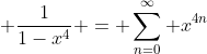 \displaystyle \dfrac{1}{1-x^4} = \sum_{n=0}^{\infty} x^{4n}