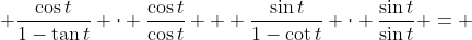 \displaystyle \frac{\cos{t}}{1-\tan{t}} \cdot \frac{\cos{t}}{\cos{t}} + \frac{\sin{t}}{1-\cot{t}} \cdot \frac{\sin{t}}{\sin{t}} = 