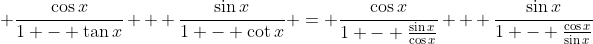 \displaystyle \frac{\cos{x}}{1 - \tan{x}} + \frac{\sin{x}}{1 - \cot{x}} = \frac{\cos{x}}{1 - \frac{\sin{x}}{\cos{x}}} + \frac{\sin{x}}{1 - \frac{\cos{x}}{\sin{x}}}