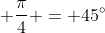 \displaystyle \frac{\pi}{4} = 45^{\circ}