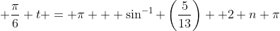 \displaystyle \frac{\pi}{6} t = \pi + \sin^{-1} \left(\frac{5}{13}\right)+ 2 n \pi