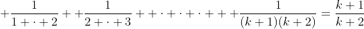 \displaystyle \frac{1}{1 \cdot 2}+ \frac{1}{2 \cdot 3}+ \cdot \cdot \cdot + \frac{1}{(k+1)(k+2)}=\frac{k+1}{k+2}