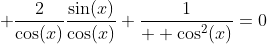 \displaystyle \frac{2}{\cos(x)}\frac{\sin(x)}{\cos(x)}+\frac{1}{  \cos^2(x)}=0