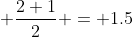 \displaystyle \frac{2+1}{2} = 1.5