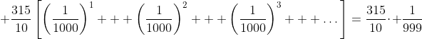 \displaystyle \frac{315}{10}\left[\left(\frac{1}{1000}\right)^1 + \left(\frac{1}{1000}\right)^2 + \left(\frac{1}{1000}\right)^3 + \dots\right]=\frac{315}{10}\cdot \frac{1}{999}