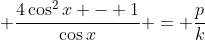 \displaystyle \frac{4\cos^2{x} - 1}{\cos{x}} = \frac{p}{k}