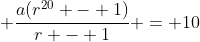 \displaystyle \frac{a(r^{20} - 1)}{r - 1} = 10