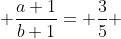\displaystyle \frac{a+1}{b+1}= \frac{3}{5} 