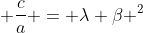 \displaystyle \frac{c}{a} = \lambda \beta ^2