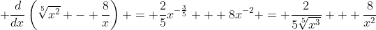 \displaystyle \frac{d}{dx}\left(\sqrt[5]{x^2} - \frac{8}{x}\right) = \frac{2}{5}x^{-\frac{3}{5}} + 8x^{-2} = \frac{2}{5\sqrt[5]{x^3}} + \frac{8}{x^2}