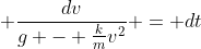 \displaystyle \frac{dv}{g - \frac{k}{m}v^2} = dt