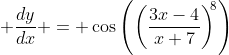 \displaystyle \frac{dy}{dx} = \cos\left(\left(\dfrac{3x-4}{x+7}\right)^{\!\!8}\right)\;\frac{d}{dx}\left(\  left(\dfrac{3x-4}{x+7}\right)^{\!\!8}\right).
