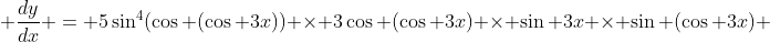 \displaystyle \frac{dy}{dx} = 5\sin^4(\cos (\cos 3x)) \times 3\cos (\cos 3x) \times \sin 3x \times \sin (\cos 3x) 