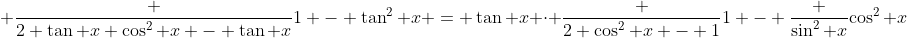 \displaystyle \frac {2 \tan x \cos^2 x - \tan x}{1 - \tan^2 x} = \tan x \cdot \frac {2 \cos^2 x - 1}{1 - \frac {\sin^2 x}{\cos^2 x}}