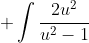 \displaystyle \int\frac{2u^2}{u^2-1}~du = 2 \int \left ( 1 + \frac{1}{u^2-1} \right )~du