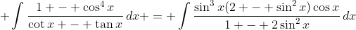 \displaystyle \int{\frac{1 - \cos^4{x}}{\cot{x} - \tan{x}}\,dx} = \int{\frac{\sin^3{x}(2 - \sin^2{x})\cos{x}}{1 - 2\sin^2{x}}\,dx}