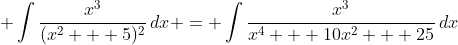 \displaystyle \int{\frac{x^3}{(x^2 + 5)^2}\,dx} = \int{\frac{x^3}{x^4 + 10x^2 + 25}\,dx}