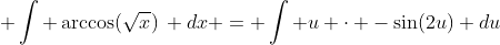 \displaystyle \int \arccos(\sqrt{x})\, dx = \int u \cdot -\sin(2u) du