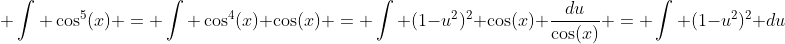 \displaystyle \int \cos^5(x) = \int \cos^4(x) \cos(x) = \int (1-u^2)^2 \cos(x) \dfrac{du}{\cos(x)} = \int (1-u^2)^2 du