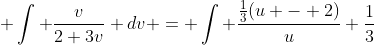 \displaystyle \int \frac{v}{2+3v} dv = \int \frac{\frac{1}{3}(u - 2)}{u} \frac{1}{3}~du